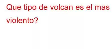 Que tipo de volcan es el mas violento?