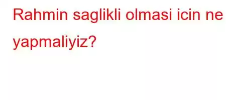 Rahmin saglikli olmasi icin ne yapmaliyiz