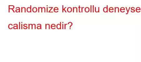 Randomize kontrollu deneysel calisma nedir?