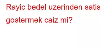 Rayic bedel uzerinden satis gostermek caiz mi?