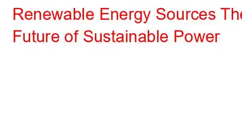 Renewable Energy Sources The Future of Sustainable Power