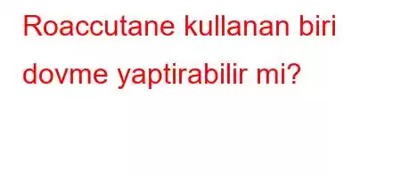 Roaccutane kullanan biri dovme yaptirabilir mi?