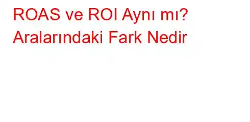 ROAS ve ROI Aynı mı? Aralarındaki Fark Nedir