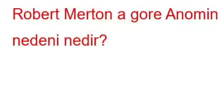 Robert Merton a gore Anominin nedeni nedir?