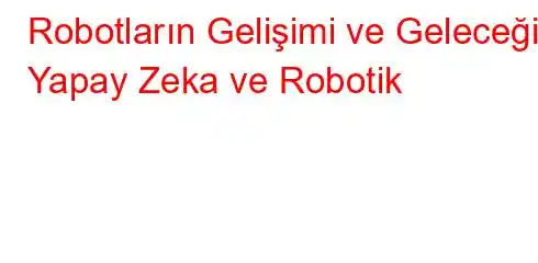 Robotların Gelişimi ve Geleceği Yapay Zeka ve Robotik