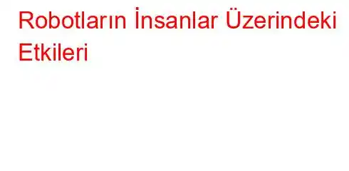 Robotların İnsanlar Üzerindeki Etkileri