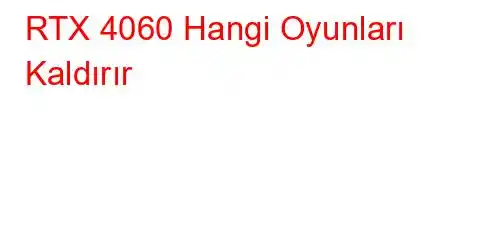 RTX 4060 Hangi Oyunları Kaldırır