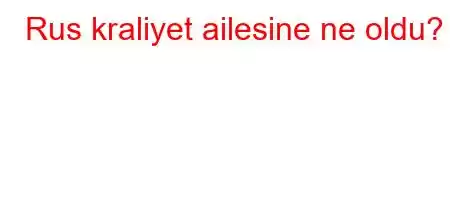 Rus kraliyet ailesine ne oldu