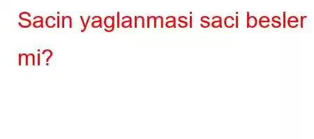 Sacin yaglanmasi saci besler mi?