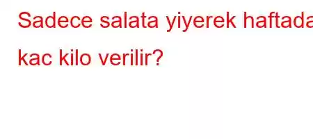 Sadece salata yiyerek haftada kac kilo verilir?