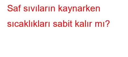 Saf sıvıların kaynarken sıcaklıkları sabit kalır mı