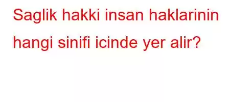 Saglik hakki insan haklarinin hangi sinifi icinde yer alir?