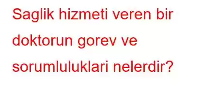 Saglik hizmeti veren bir doktorun gorev ve sorumluluklari nelerdir?