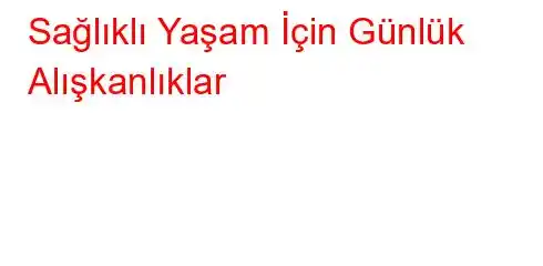 Sağlıklı Yaşam İçin Günlük Alışkanlıklar