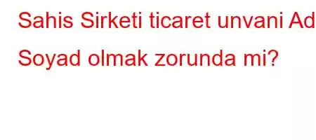 Sahis Sirketi ticaret unvani Ad Soyad olmak zorunda mi?