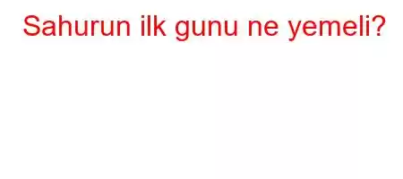 Sahurun ilk gunu ne yemeli