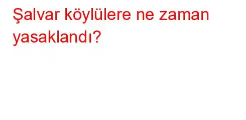 Şalvar köylülere ne zaman yasaklandı?