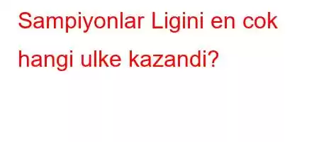 Sampiyonlar Ligini en cok hangi ulke kazandi