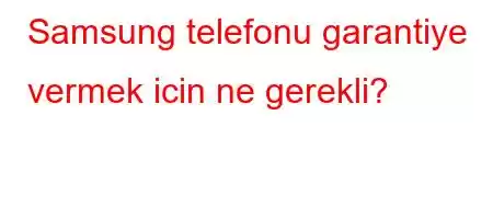 Samsung telefonu garantiye vermek icin ne gerekli?