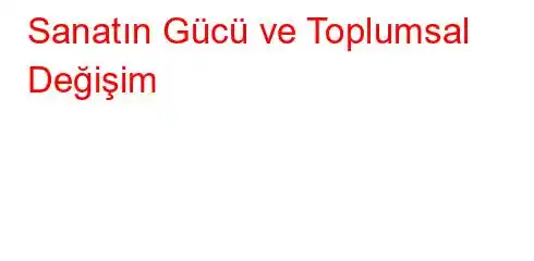 Sanatın Gücü ve Toplumsal Değişim