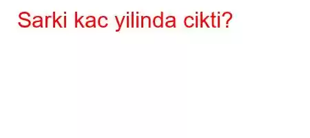 Sarki kac yilinda cikti