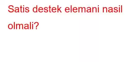 Satis destek elemani nasil olmali?