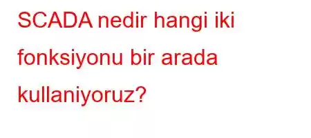 SCADA nedir hangi iki fonksiyonu bir arada kullaniyoruz?