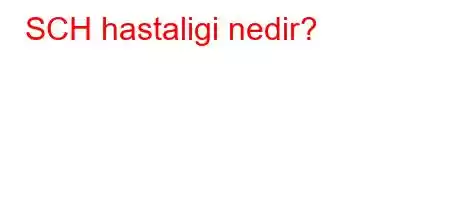 SCH hastaligi nedir?