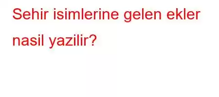 Sehir isimlerine gelen ekler nasil yazilir?