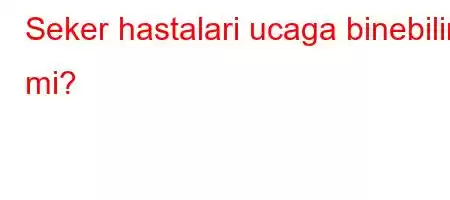 Seker hastalari ucaga binebilir mi?