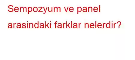 Sempozyum ve panel arasindaki farklar nelerdir?