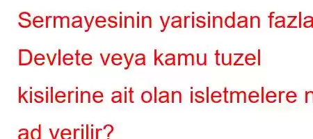 Sermayesinin yarisindan fazlasi Devlete veya kamu tuzel kisilerine ait olan isletmelere ne ad verilir