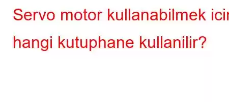 Servo motor kullanabilmek icin hangi kutuphane kullanilir?