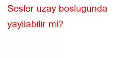 Sesler uzay boslugunda yayilabilir mi?