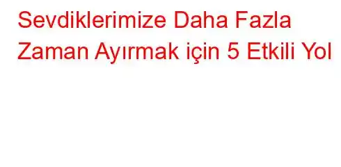 Sevdiklerimize Daha Fazla Zaman Ayırmak için 5 Etkili Yol