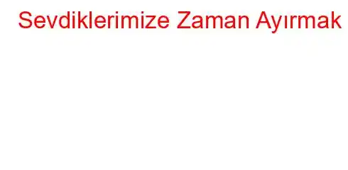 Sevdiklerimize Zaman Ayırmak