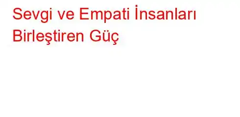 Sevgi ve Empati İnsanları Birleştiren Güç