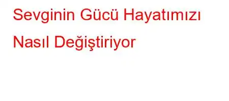 Sevginin Gücü Hayatımızı Nasıl Değiştiriyor