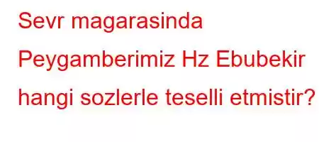 Sevr magarasinda Peygamberimiz Hz Ebubekir hangi sozlerle teselli etmistir