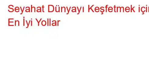 Seyahat Dünyayı Keşfetmek için En İyi Yollar