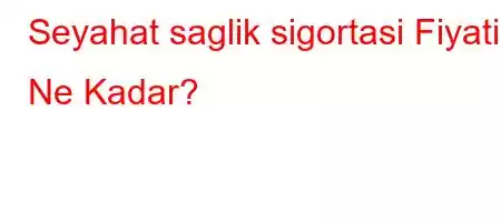 Seyahat saglik sigortasi Fiyati Ne Kadar?