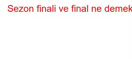 Sezon finali ve final ne demek?