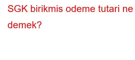 SGK birikmis odeme tutari ne demek?