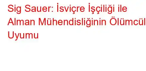 Sig Sauer: İsviçre İşçiliği ile Alman Mühendisliğinin Ölümcül Uyumu