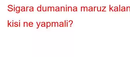 Sigara dumanina maruz kalan kisi ne yapmali?