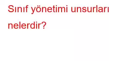 Sınıf yönetimi unsurları nelerdir?