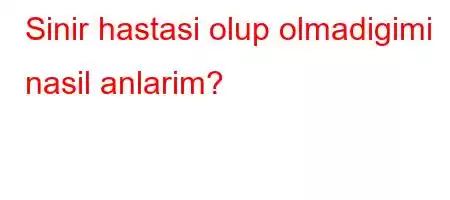 Sinir hastasi olup olmadigimi nasil anlarim?