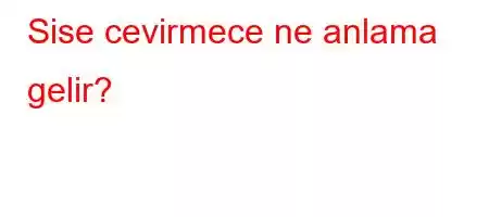 Sise cevirmece ne anlama gelir?