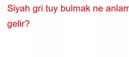 Siyah gri tuy bulmak ne anlama gelir?