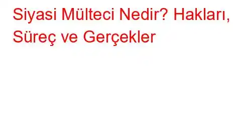 Siyasi Mülteci Nedir? Hakları, Süreç ve Gerçekler